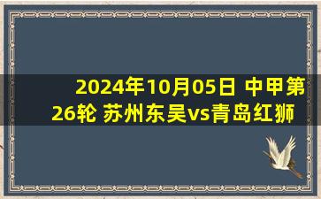 2024年10月05日 中甲第26轮 苏州东吴vs青岛红狮 全场录像